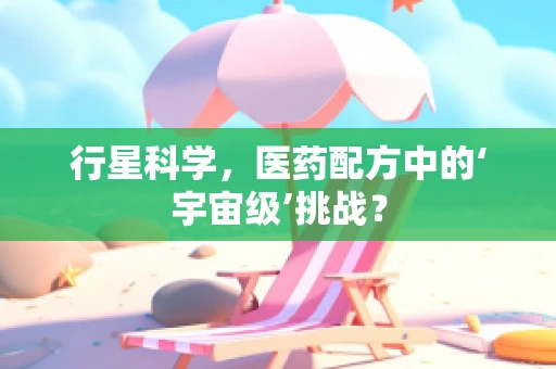 行星科学，医药配方中的‘宇宙级’挑战？
