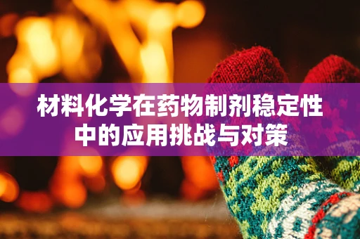 材料化学在药物制剂稳定性中的应用挑战与对策