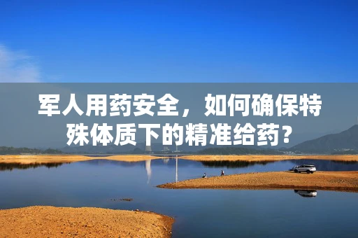 军人用药安全，如何确保特殊体质下的精准给药？