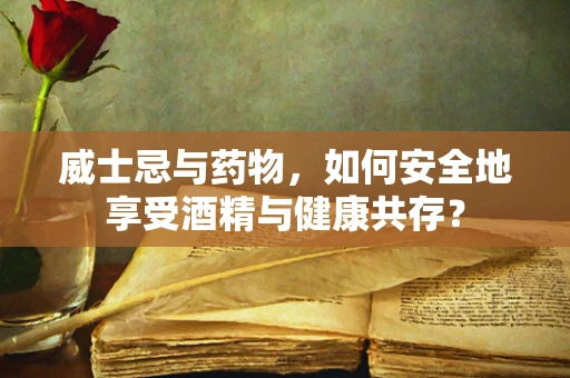 威士忌与药物，如何安全地享受酒精与健康共存？