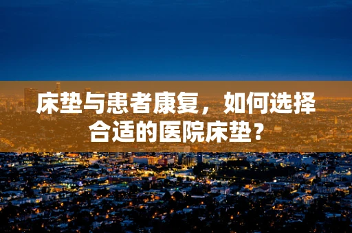 床垫与患者康复，如何选择合适的医院床垫？