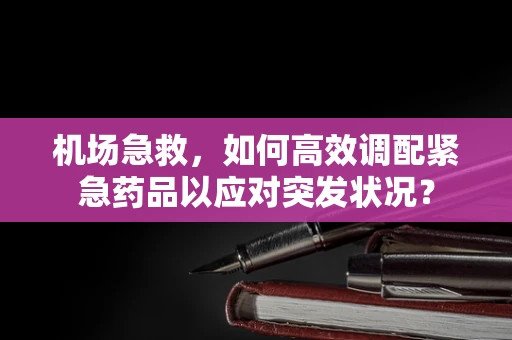机场急救，如何高效调配紧急药品以应对突发状况？