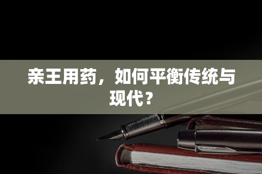 亲王用药，如何平衡传统与现代？