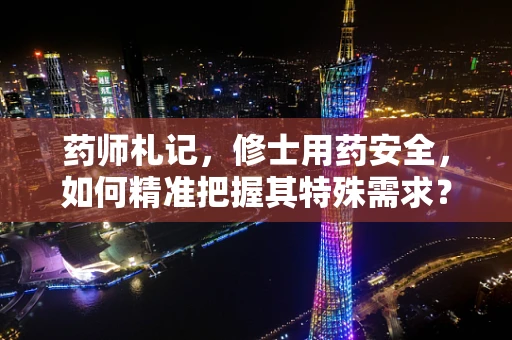 药师札记，修士用药安全，如何精准把握其特殊需求？