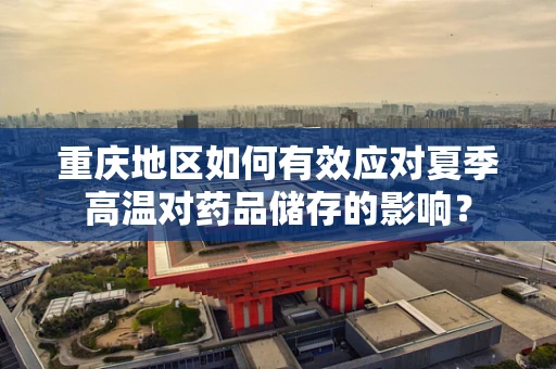重庆地区如何有效应对夏季高温对药品储存的影响？
