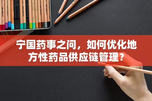 宁国药事之问，如何优化地方性药品供应链管理？