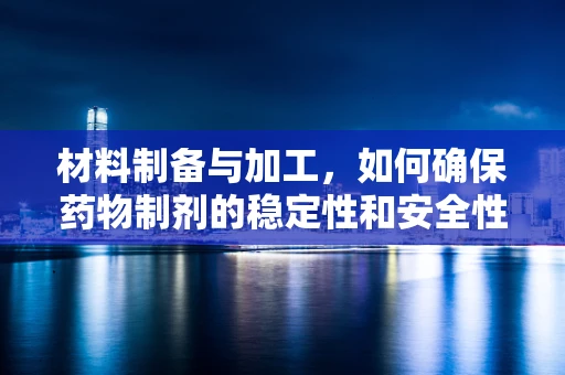 材料制备与加工，如何确保药物制剂的稳定性和安全性？