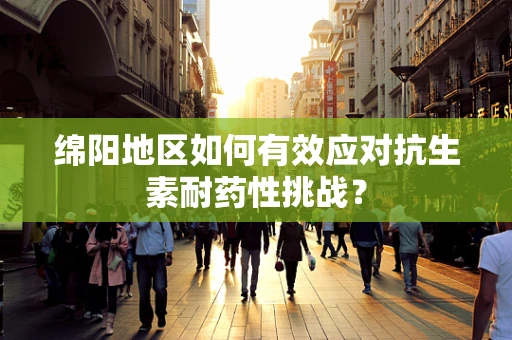 绵阳地区如何有效应对抗生素耐药性挑战？