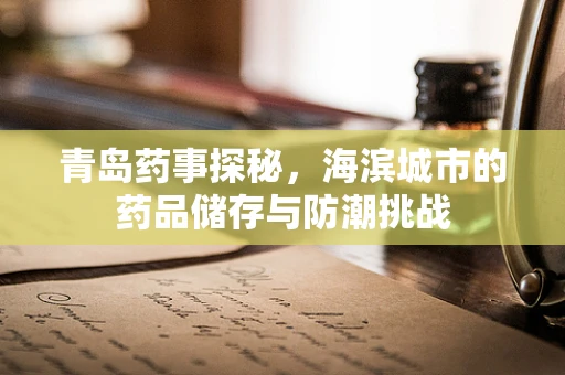 青岛药事探秘，海滨城市的药品储存与防潮挑战