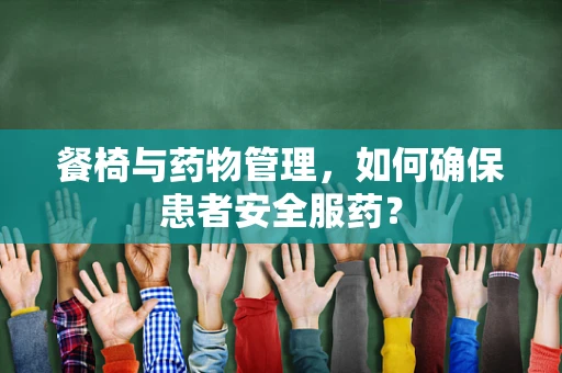 餐椅与药物管理，如何确保患者安全服药？