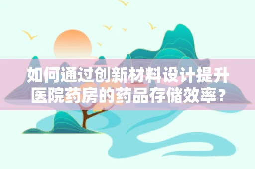 如何通过创新材料设计提升医院药房的药品存储效率？