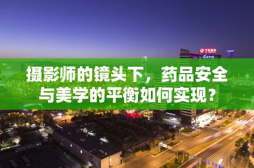 摄影师的镜头下，药品安全与美学的平衡如何实现？