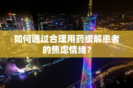 如何通过合理用药缓解患者的焦虑情绪？