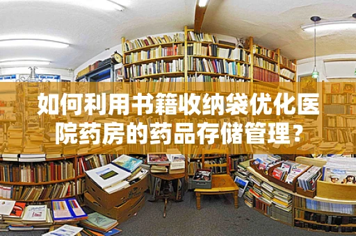 如何利用书籍收纳袋优化医院药房的药品存储管理？