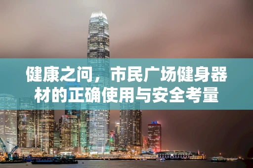 健康之问，市民广场健身器材的正确使用与安全考量