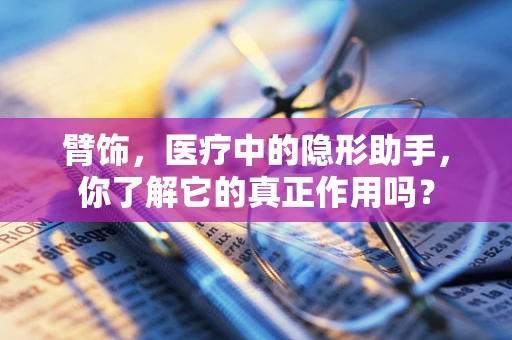 臂饰，医疗中的隐形助手，你了解它的真正作用吗？