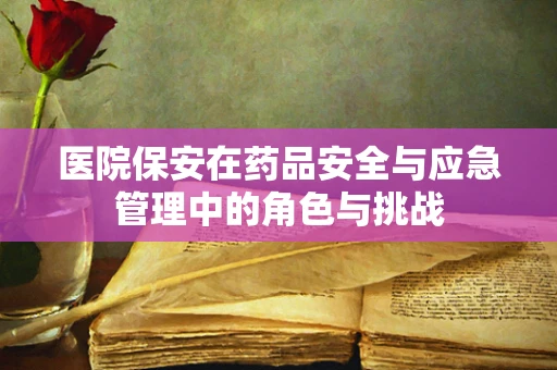 医院保安在药品安全与应急管理中的角色与挑战