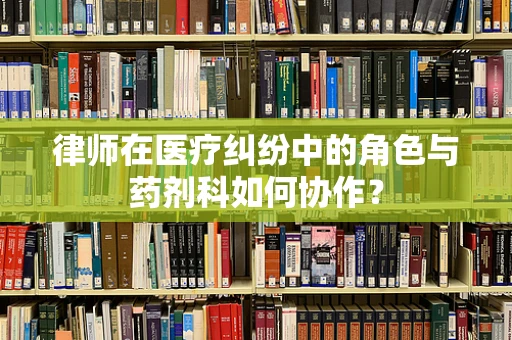 律师在医疗纠纷中的角色与药剂科如何协作？