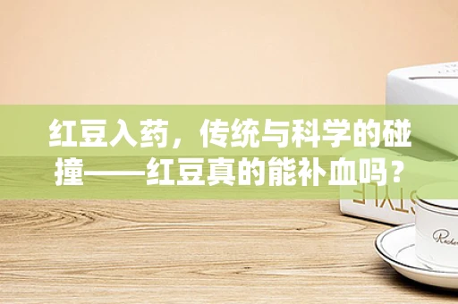 红豆入药，传统与科学的碰撞——红豆真的能补血吗？