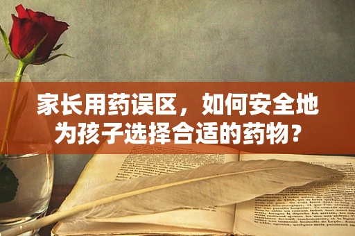 家长用药误区，如何安全地为孩子选择合适的药物？