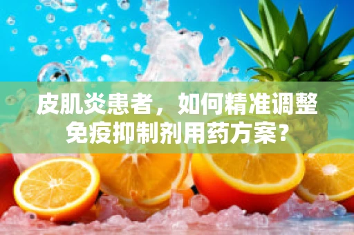 皮肌炎患者，如何精准调整免疫抑制剂用药方案？