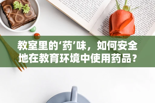教室里的‘药’味，如何安全地在教育环境中使用药品？