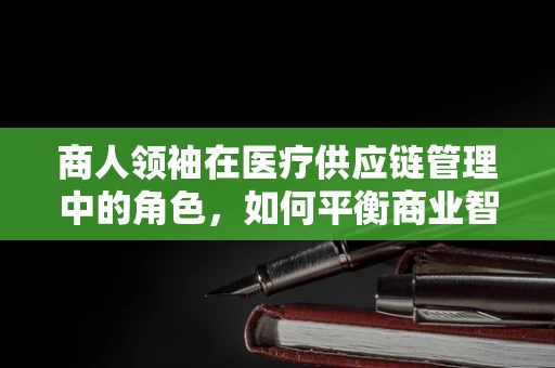 商人领袖在医疗供应链管理中的角色，如何平衡商业智慧与医疗质量？