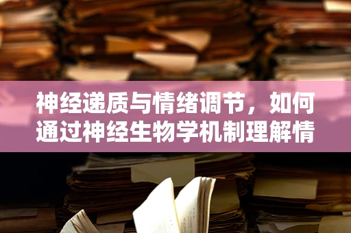 神经递质与情绪调节，如何通过神经生物学机制理解情绪变化？