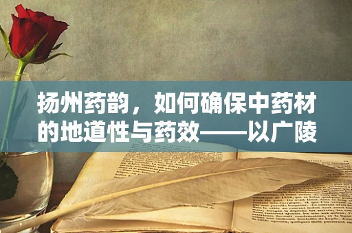 扬州药韵，如何确保中药材的地道性与药效——以广陵散为例