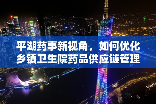 平湖药事新视角，如何优化乡镇卫生院药品供应链管理？