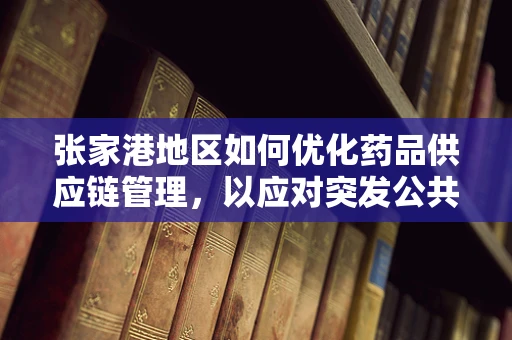 张家港地区如何优化药品供应链管理，以应对突发公共卫生事件？
