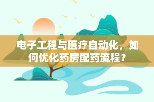 电子工程与医疗自动化，如何优化药房配药流程？