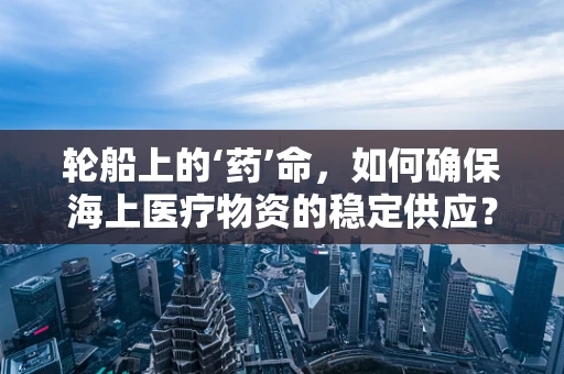 轮船上的‘药’命，如何确保海上医疗物资的稳定供应？
