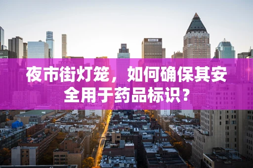 夜市街灯笼，如何确保其安全用于药品标识？