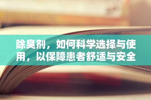 除臭剂，如何科学选择与使用，以保障患者舒适与安全？
