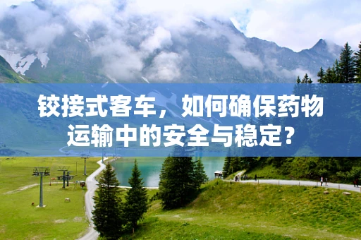铰接式客车，如何确保药物运输中的安全与稳定？