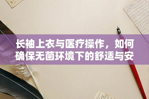 长袖上衣与医疗操作，如何确保无菌环境下的舒适与安全？