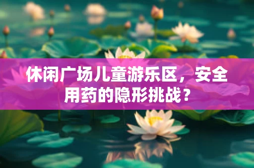 休闲广场儿童游乐区，安全用药的隐形挑战？