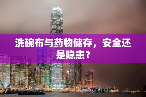 洗碗布与药物储存，安全还是隐患？