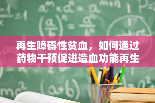再生障碍性贫血，如何通过药物干预促进造血功能再生？