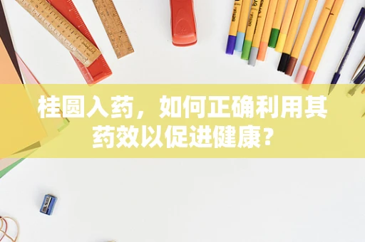桂圆入药，如何正确利用其药效以促进健康？