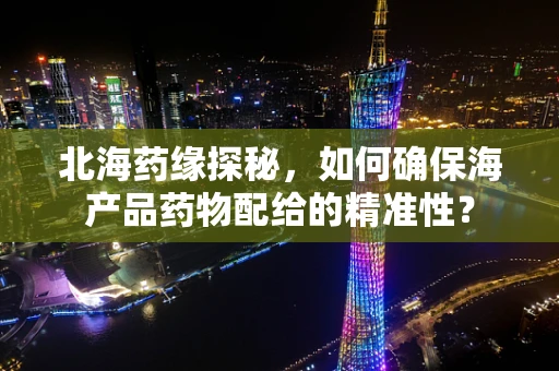 北海药缘探秘，如何确保海产品药物配给的精准性？