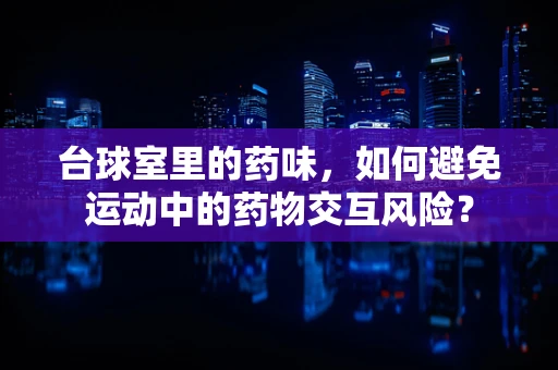 台球室里的药味，如何避免运动中的药物交互风险？