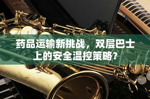 药品运输新挑战，双层巴士上的安全温控策略？