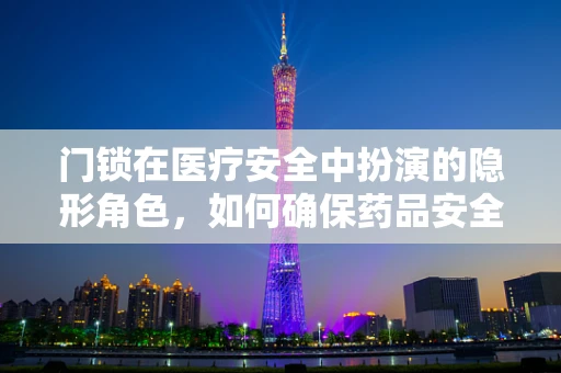 门锁在医疗安全中扮演的隐形角色，如何确保药品安全不被‘锁’住？