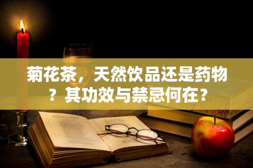 菊花茶，天然饮品还是药物？其功效与禁忌何在？