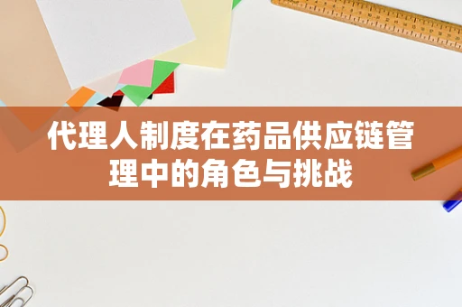 代理人制度在药品供应链管理中的角色与挑战