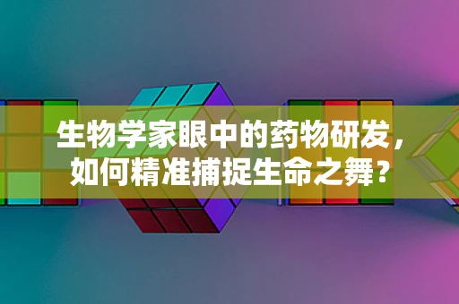 生物学家眼中的药物研发，如何精准捕捉生命之舞？