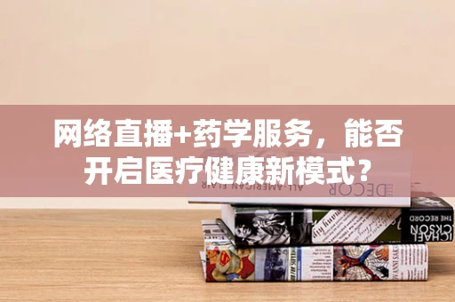 网络直播+药学服务，能否开启医疗健康新模式？