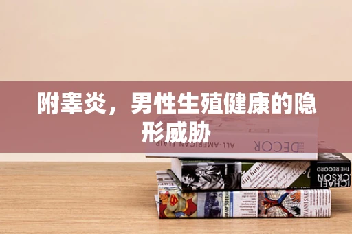 附睾炎，男性生殖健康的隐形威胁